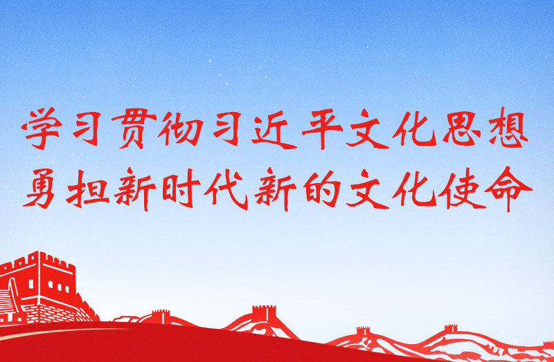 【專題】學習貫徹習近平文化思想 勇擔新時代新的文化使命